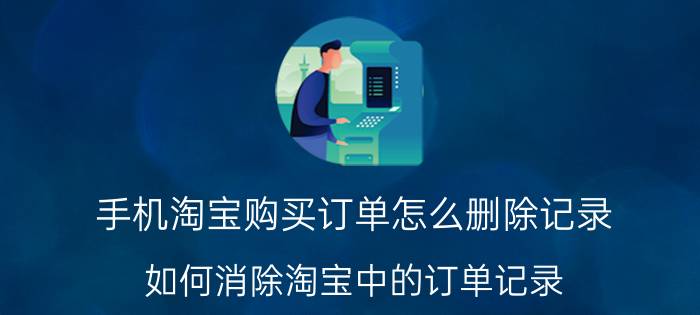 手机淘宝购买订单怎么删除记录 如何消除淘宝中的订单记录？